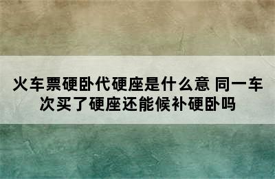 火车票硬卧代硬座是什么意 同一车次买了硬座还能候补硬卧吗